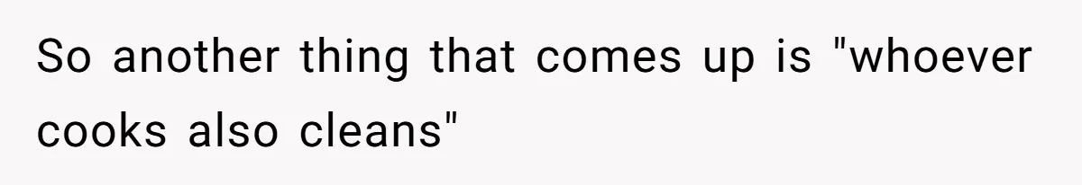 So another thing that comes up is "whoever cooks also cleans"