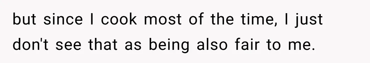 but since I cook most of the time, I just don't see that as being also fair to me.