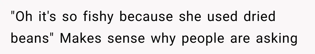 "Oh it's so fishy because she used dried beans" Makes sense why people are asking