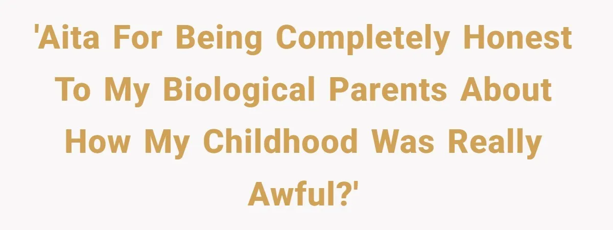 'AITA for being completely honest to my biological parents about how my childhood was really awful?'