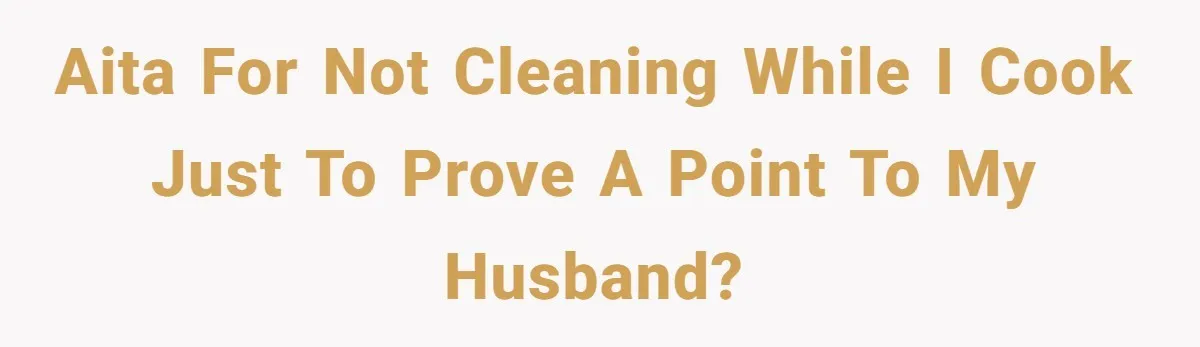 AITA for not cleaning while I cook just to prove a point to my husband?