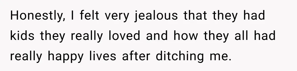 Honestly, I felt very jealous that they had kids they really loved and how they all had really happy lives after ditching me.