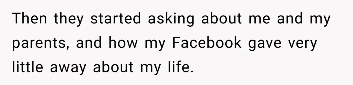 Then they started asking about me and my parents, and how my Facebook gave very little away about my life.