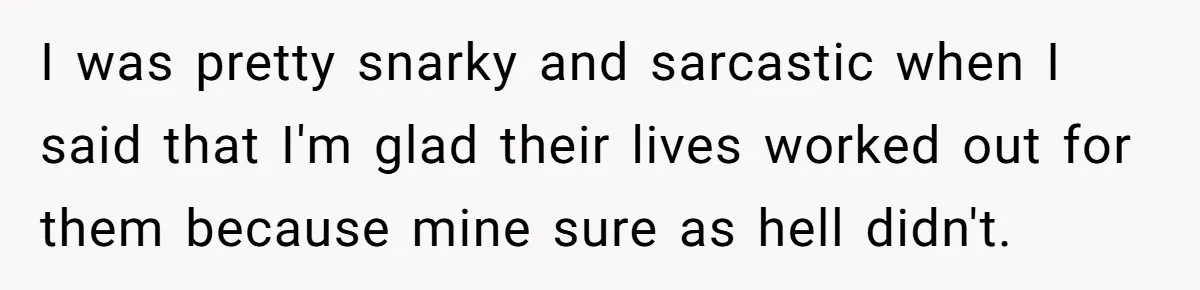 I was pretty snarky and sarcastic when I said that I'm glad their lives worked out for them because mine sure as hell didn't.