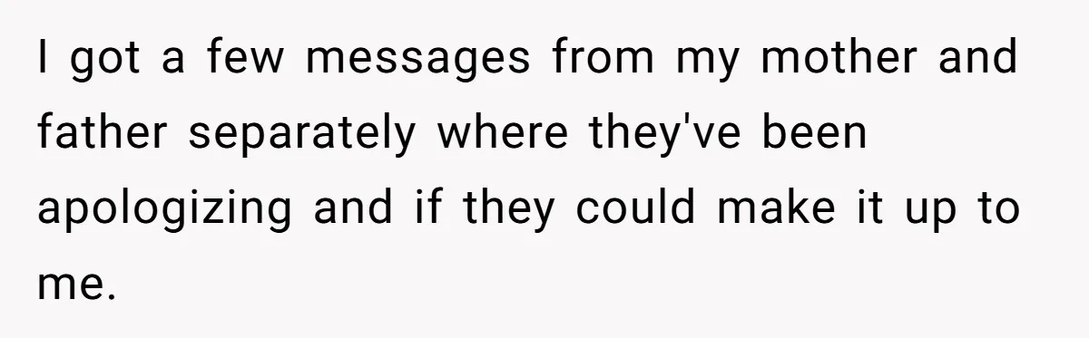 I got a few messages from my mother and father separately where they've been apologizing and if they could make it up to me.