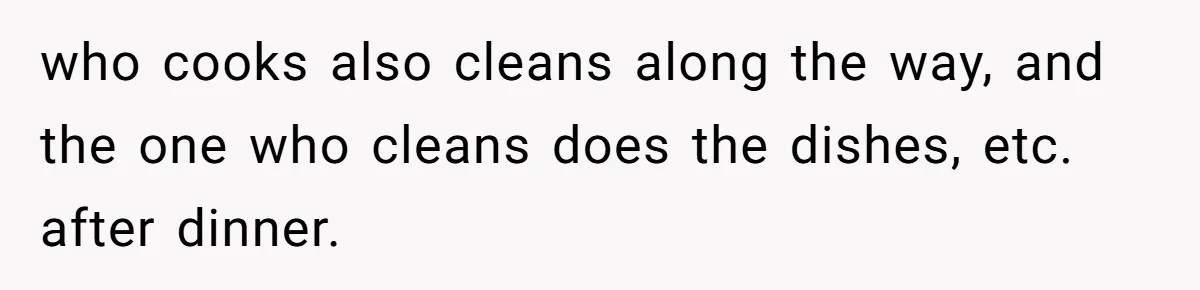 who cooks also cleans along the way, and the one who cleans does the dishes, etc. after dinner.