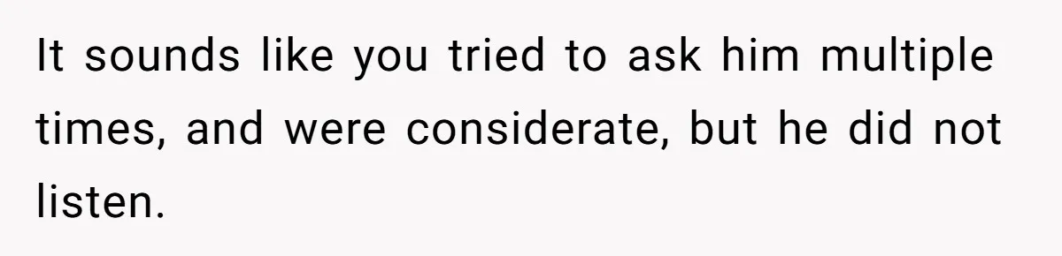 It sounds like you tried to ask him multiple times, and were considerate, but he did not listen.