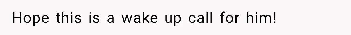 Hope this is a wake up call for him!