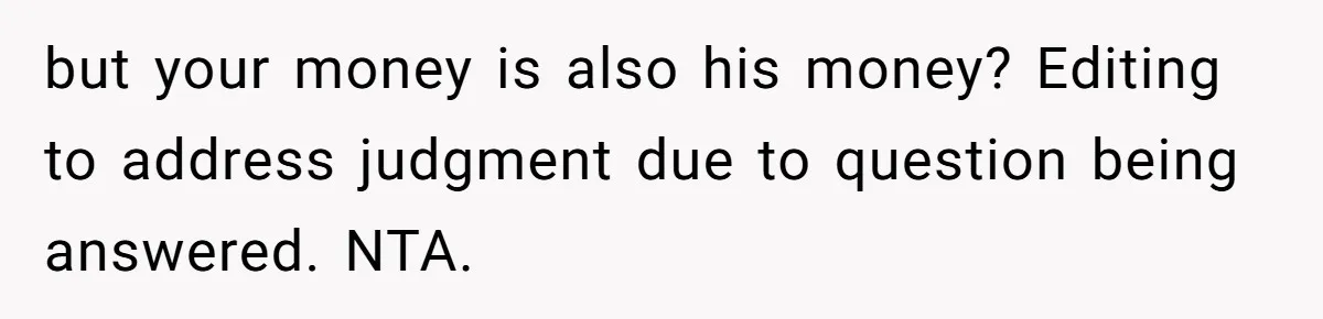 but your money is also his money? Editing to address judgment due to question being answered. NTA.
