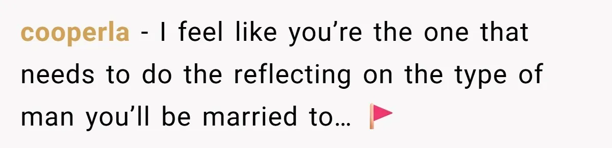 cooperla − I feel like you’re the one that needs to do the reflecting on the type of man you’ll be married to… 🚩