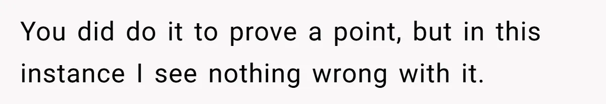 You did do it to prove a point, but in this instance I see nothing wrong with it.