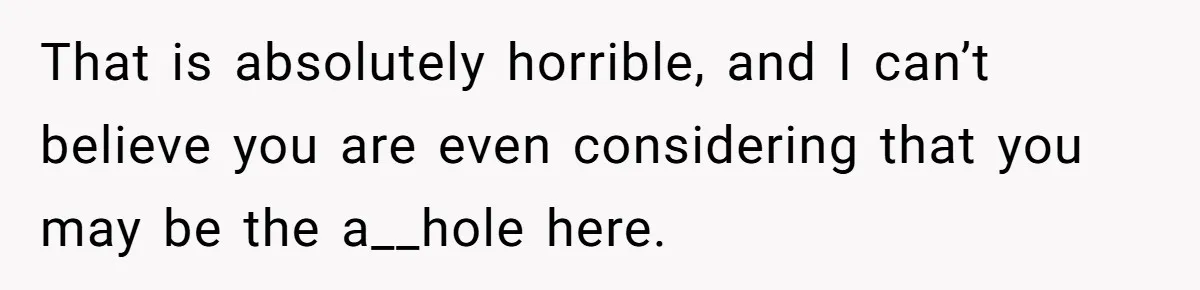 That is absolutely horrible, and I can’t believe you are even considering that you may be the a__hole here.