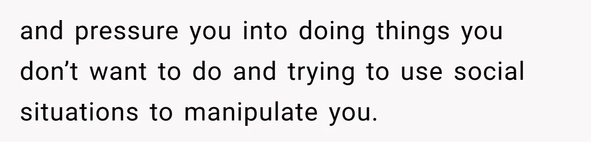 and pressure you into doing things you don’t want to do and trying to use social situations to manipulate you.
