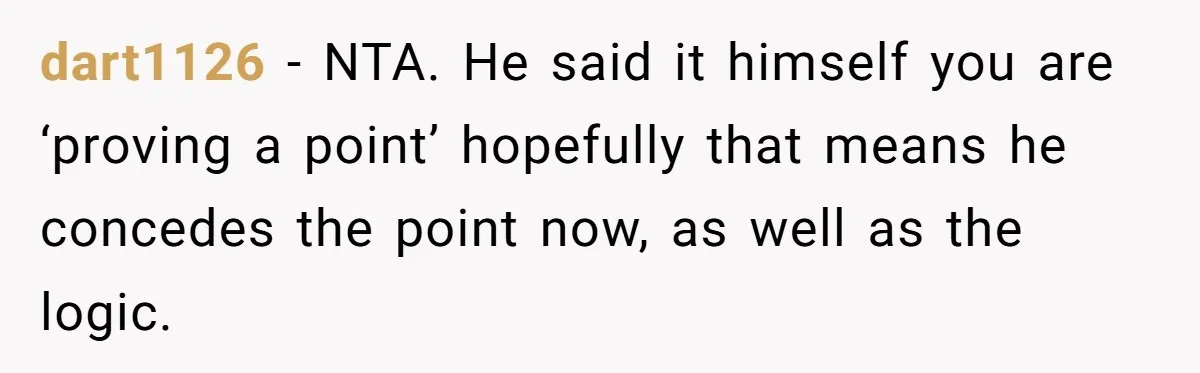 dart1126 − NTA. He said it himself you are ‘proving a point’ hopefully that means he concedes the point now, as well as the logic.