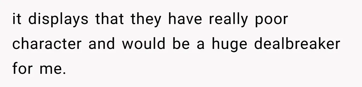 it displays that they have really poor character and would be a huge dealbreaker for me.