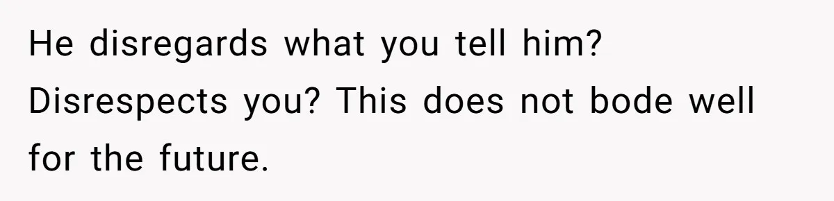 He disregards what you tell him? Disrespects you? This does not bode well for the future.