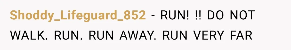 Shoddy_Lifeguard_852 − RUN! !! DO NOT WALK. RUN. RUN AWAY. RUN VERY FAR