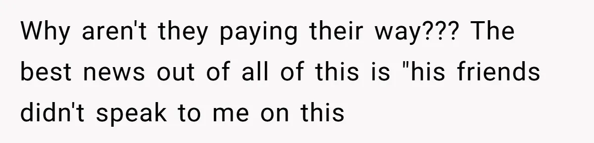 Why aren't they paying their way??? The best news out of all of this is "his friends didn't speak to me on this