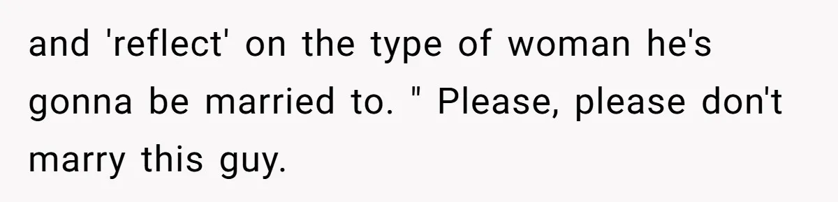 and 'reflect' on the type of woman he's gonna be married to. " Please, please don't marry this guy.