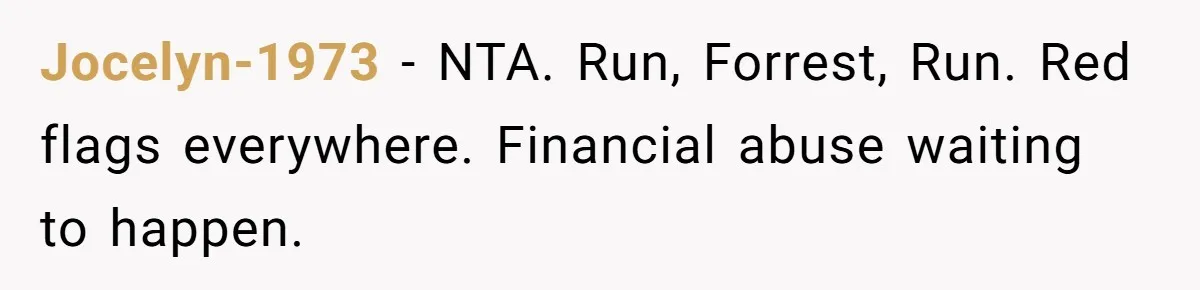 Jocelyn-1973 − NTA. Run, Forrest, Run. Red flags everywhere. Financial abuse waiting to happen.