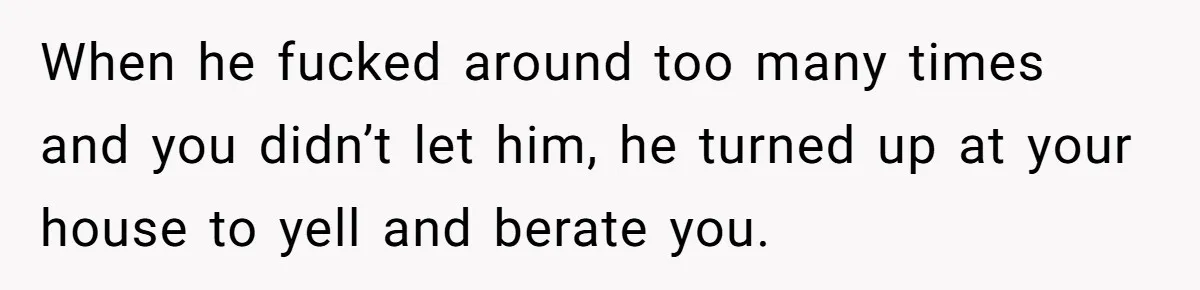 When he fucked around too many times and you didn’t let him, he turned up at your house to yell and berate you.