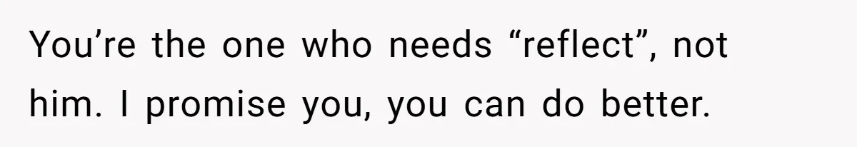 You’re the one who needs “reflect”, not him. I promise you, you can do better.