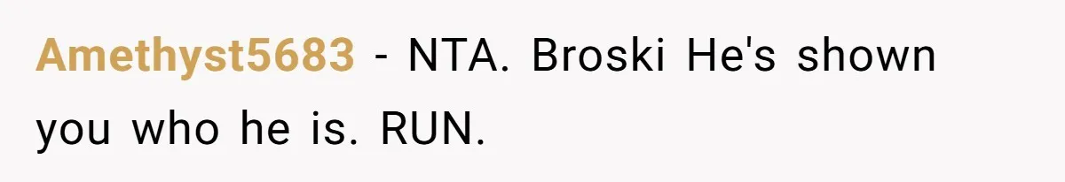 Amethyst5683 − NTA. Broski He's shown you who he is. RUN.