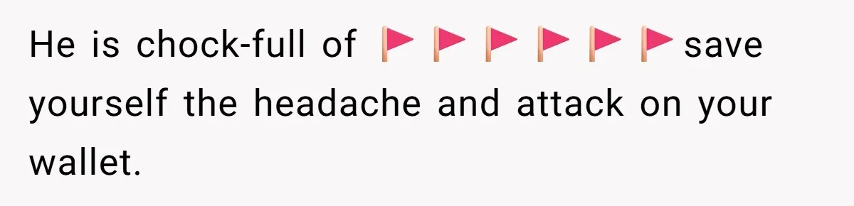 He is chock-full of 🚩🚩🚩🚩🚩🚩save yourself the headache and attack on your wallet.