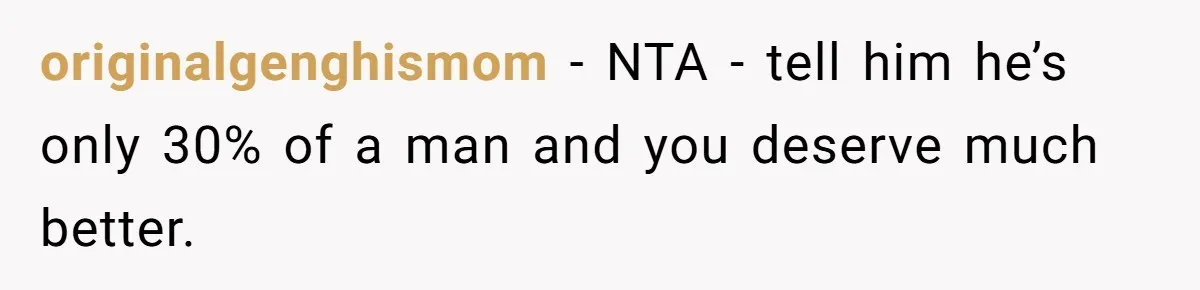 originalgenghismom − NTA - tell him he’s only 30% of a man and you deserve much better.