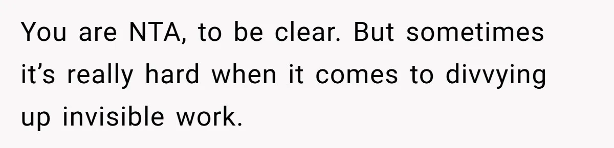 You are NTA, to be clear. But sometimes it’s really hard when it comes to divvying up invisible work.