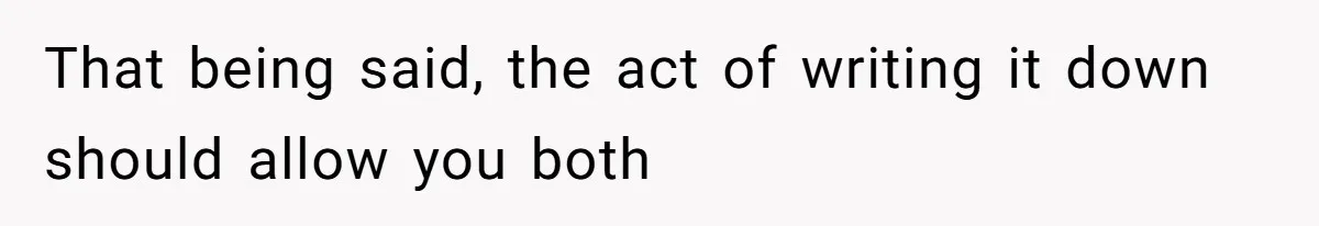 That being said, the act of writing it down should allow you both