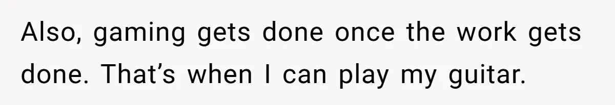 Also, gaming gets done once the work gets done. That’s when I can play my guitar.