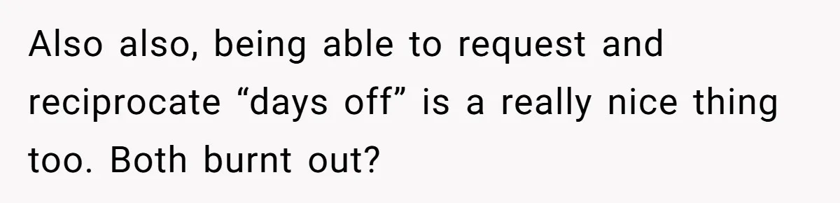 Also also, being able to request and reciprocate “days off” is a really nice thing too. Both burnt out?