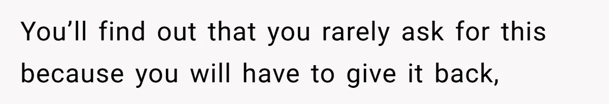 You’ll find out that you rarely ask for this because you will have to give it back,