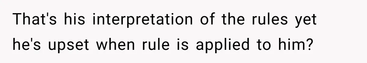 That's his interpretation of the rules yet he's upset when rule is applied to him?