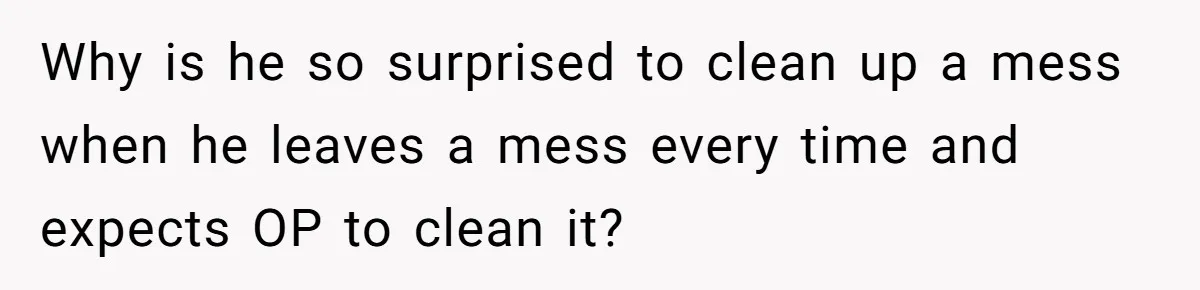 Why is he so surprised to clean up a mess when he leaves a mess every time and expects OP to clean it?