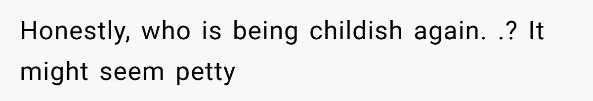 Honestly, who is being childish again. .? It might seem petty