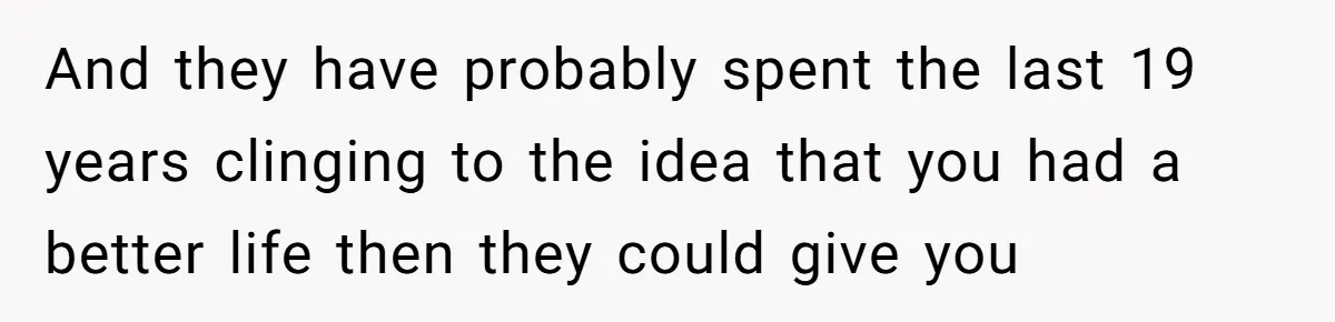 And they have probably spent the last 19 years clinging to the idea that you had a better life then they could give you