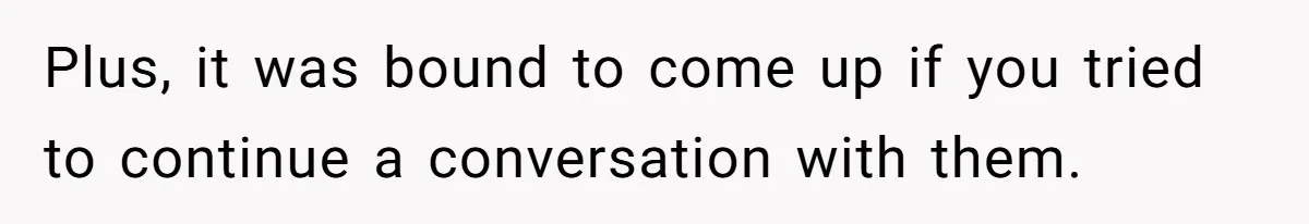 Plus, it was bound to come up if you tried to continue a conversation with them.