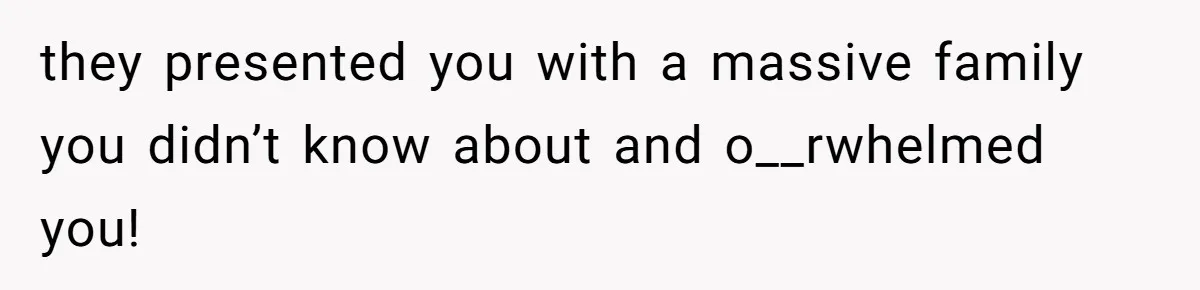 they presented you with a massive family you didn’t know about and o__rwhelmed you!