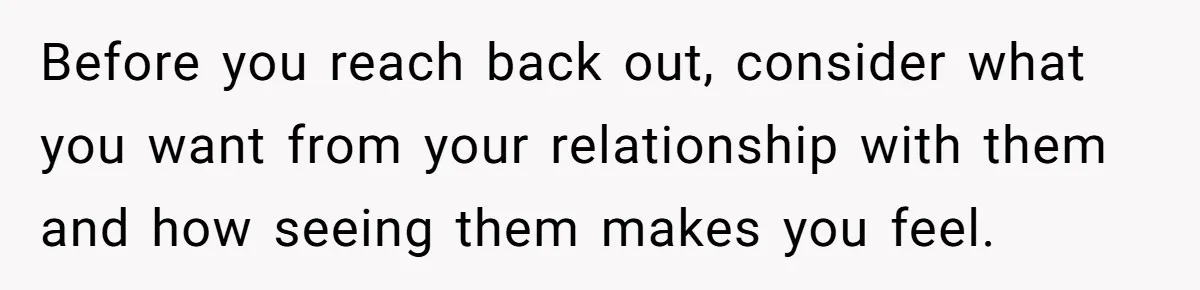 Before you reach back out, consider what you want from your relationship with them and how seeing them makes you feel.