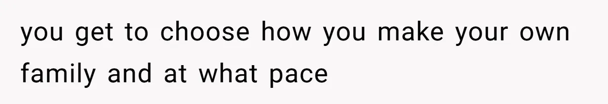 you get to choose how you make your own family and at what pace