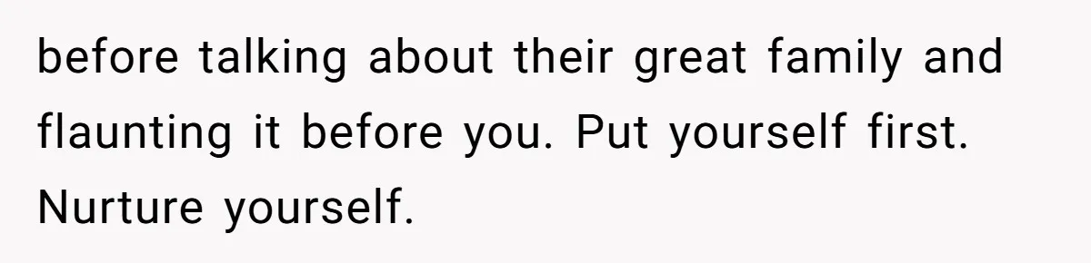 before talking about their great family and flaunting it before you. Put yourself first. Nurture yourself.