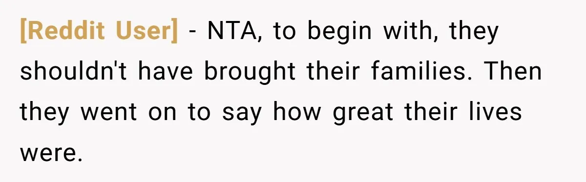 [Reddit User] − NTA, to begin with, they shouldn't have brought their families. Then they went on to say how great their lives were.