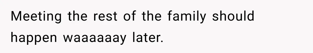 Meeting the rest of the family should happen waaaaaay later.