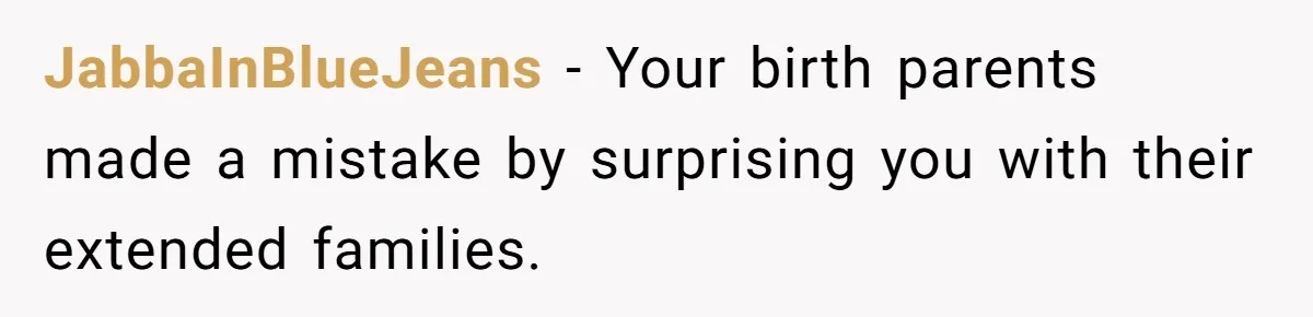 JabbaInBlueJeans − Your birth parents made a mistake by surprising you with their extended families.