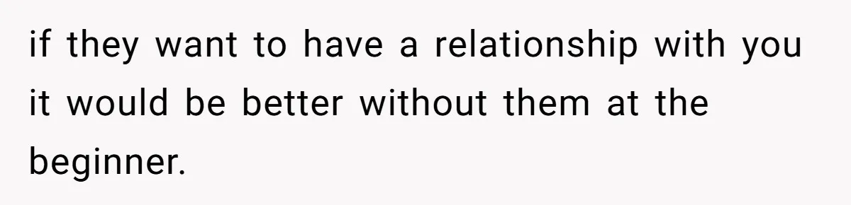 if they want to have a relationship with you it would be better without them at the beginner.