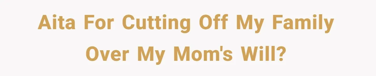 AITA for cutting off my family over my mom's will?