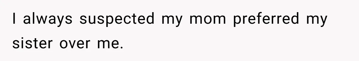 I always suspected my mom preferred my sister over me.