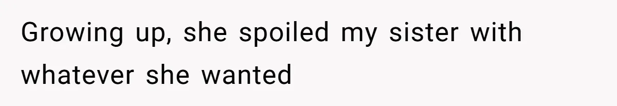 Growing up, she spoiled my sister with whatever she wanted